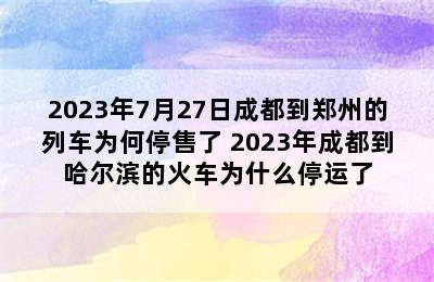 2023年7月27日成都到郑州的列车为何停售了 2023年成都到哈尔滨的火车为什么停运了